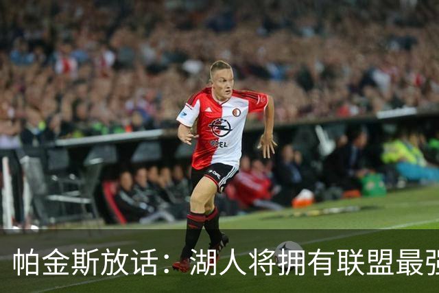 帕金斯放话：湖人将拥有联盟最强进攻